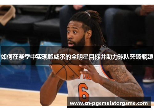 如何在赛季中实现鲍威尔的全明星目标并助力球队突破瓶颈