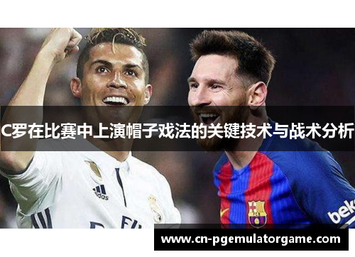 C罗在比赛中上演帽子戏法的关键技术与战术分析