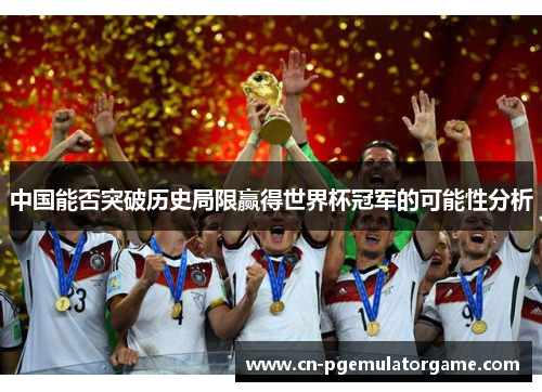 中国能否突破历史局限赢得世界杯冠军的可能性分析