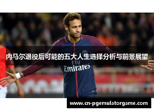内马尔退役后可能的五大人生选择分析与前景展望