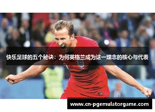 快乐足球的五个秘诀：为何英格兰成为这一理念的核心与代表