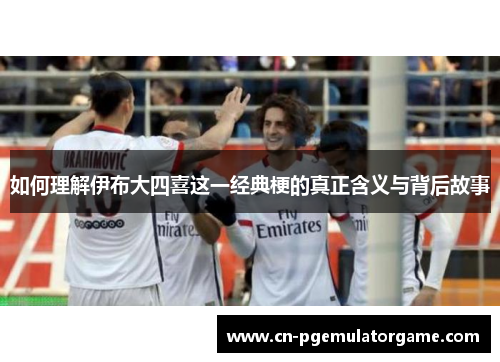 如何理解伊布大四喜这一经典梗的真正含义与背后故事