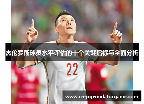 杰伦罗斯球员水平评估的十个关键指标与全面分析