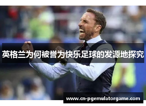 英格兰为何被誉为快乐足球的发源地探究