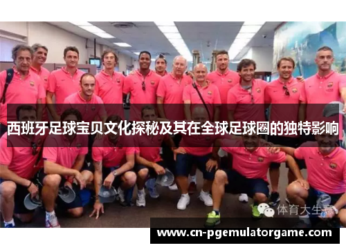 西班牙足球宝贝文化探秘及其在全球足球圈的独特影响