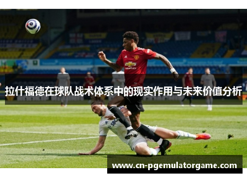 拉什福德在球队战术体系中的现实作用与未来价值分析