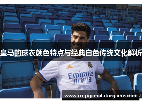 皇马的球衣颜色特点与经典白色传统文化解析