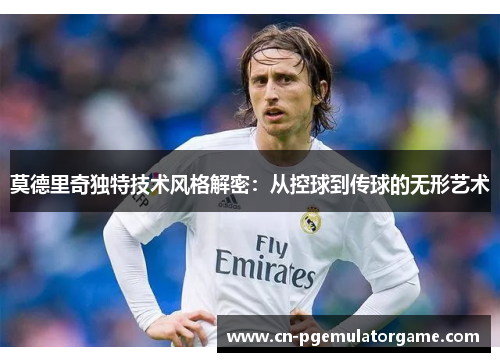 莫德里奇独特技术风格解密：从控球到传球的无形艺术