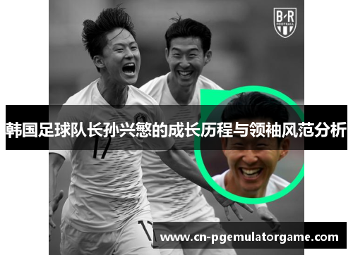 韩国足球队长孙兴慜的成长历程与领袖风范分析