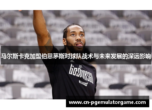马尔斯卡克加盟伯恩茅斯对球队战术与未来发展的深远影响