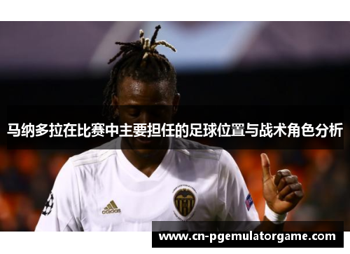 马纳多拉在比赛中主要担任的足球位置与战术角色分析