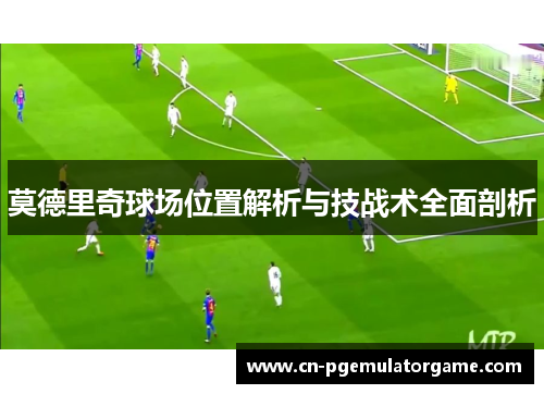 莫德里奇球场位置解析与技战术全面剖析