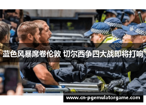 蓝色风暴席卷伦敦 切尔西争四大战即将打响