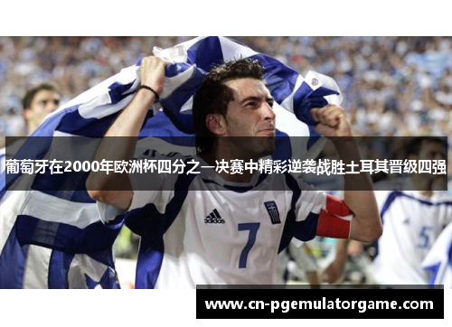 葡萄牙在2000年欧洲杯四分之一决赛中精彩逆袭战胜土耳其晋级四强