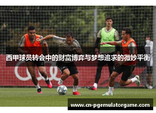 西甲球员转会中的财富博弈与梦想追求的微妙平衡