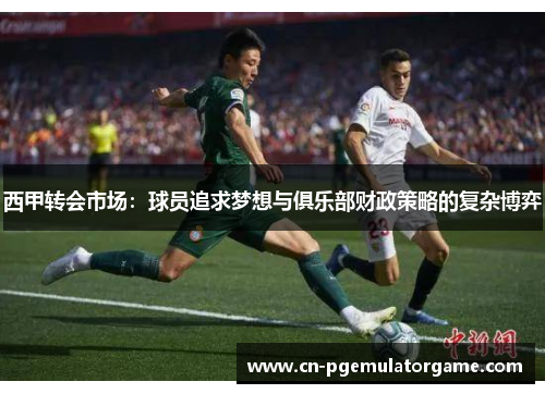 西甲转会市场:球员追求梦想与俱乐部财政策略的复杂博弈 西甲转会市场:球员追求梦想与俱乐部财政策略的复杂博弈