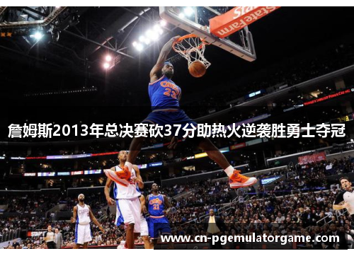 詹姆斯2013年总决赛砍37分助热火逆袭胜勇士夺冠 詹姆斯2013年总决赛砍37分助热火逆袭胜勇士夺冠