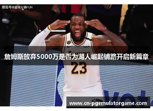 詹姆斯放弃5000万是否为湖人崛起铺路开启新篇章