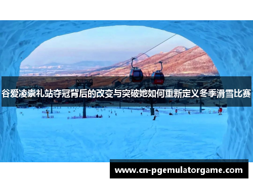 谷爱凌崇礼站夺冠背后的改变与突破她如何重新定义冬季滑雪比赛