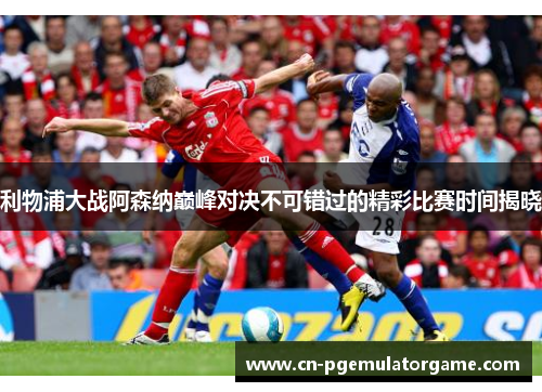 利物浦大战阿森纳巅峰对决不可错过的精彩比赛时间揭晓 利物浦大战阿森纳巅峰对决不可错过的精彩比赛时间揭晓