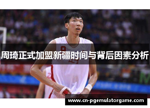 周琦正式加盟新疆时间与背后因素分析