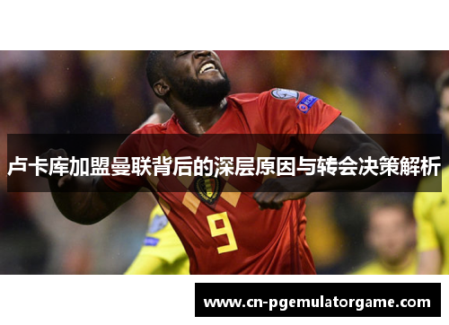 卢卡库加盟曼联背后的深层原因与转会决策解析