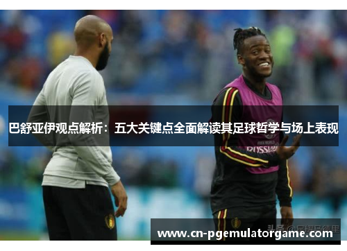 巴舒亚伊观点解析:五大关键点全面解读其足球哲学与场上表现 巴舒亚伊观点解析:五大关键点全面解读其足球哲学与场上表现