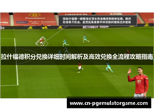 拉什福德积分兑换详细时间解析及高效兑换全流程攻略指南 拉什福德积分兑换详细时间解析及高效兑换全流程攻略指南