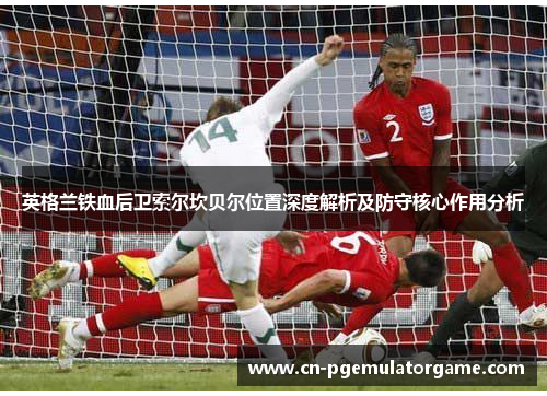 英格兰铁血后卫索尔坎贝尔位置深度解析及防守核心作用分析