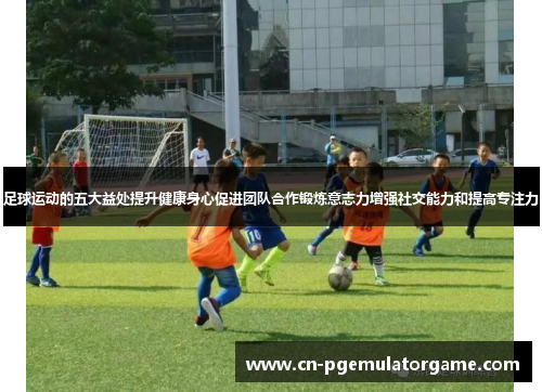 足球运动的五大益处提升健康身心促进团队合作锻炼意志力增强社交能力和提高专注力
