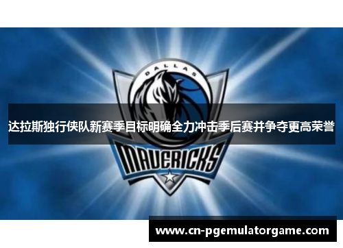 达拉斯独行侠队新赛季目标明确全力冲击季后赛并争夺更高荣誉