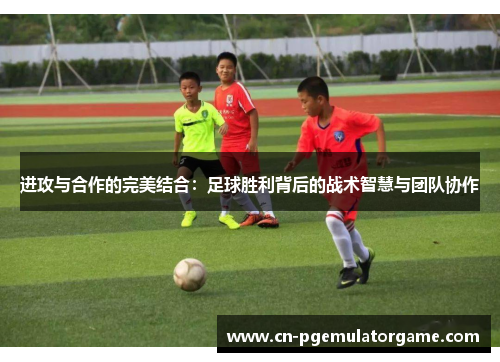 进攻与合作的完美结合：足球胜利背后的战术智慧与团队协作