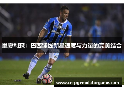 里夏利森：巴西锋线新星速度与力量的完美结合