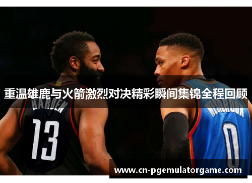 重温雄鹿与火箭激烈对决精彩瞬间集锦全程回顾