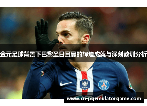 金元足球背景下巴黎圣日耳曼的辉煌成就与深刻教训分析