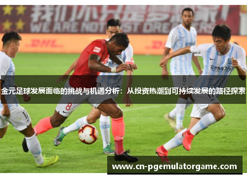 金元足球发展面临的挑战与机遇分析：从投资热潮到可持续发展的路径探索