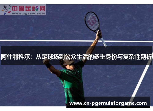 阿什利科尔：从足球场到公众生活的多重身份与复杂性剖析