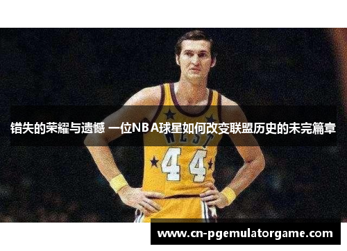 错失的荣耀与遗憾 一位NBA球星如何改变联盟历史的未完篇章