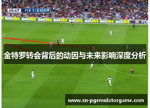 金特罗转会背后的动因与未来影响深度分析