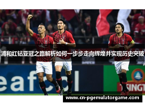 浦和红钻亚冠之路解析如何一步步走向辉煌并实现历史突破 浦和红钻亚冠之路解析如何一步步走向辉煌并实现历史突破