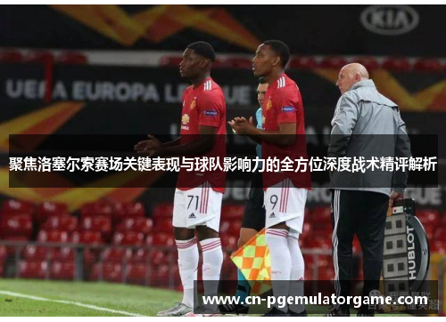 聚焦洛塞尔索赛场关键表现与球队影响力的全方位深度战术精评解析