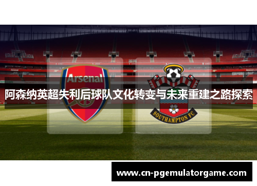 阿森纳英超失利后球队文化转变与未来重建之路探索