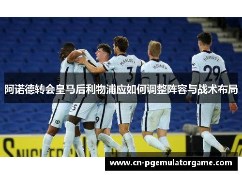 阿诺德转会皇马后利物浦应如何调整阵容与战术布局