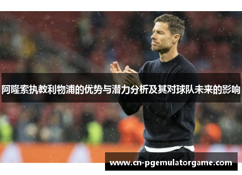 阿隆索执教利物浦的优势与潜力分析及其对球队未来的影响 阿隆索执教利物浦的优势与潜力分析及其对球队未来的影响