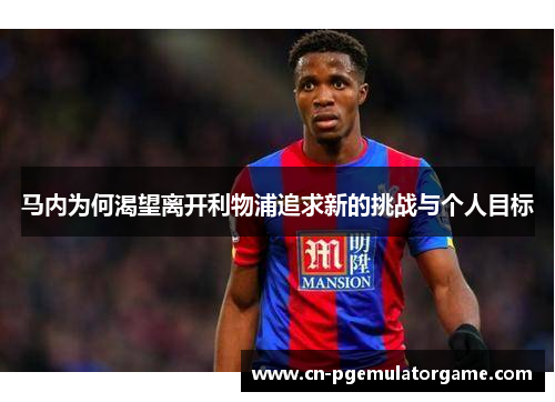 马内为何渴望离开利物浦追求新的挑战与个人目标
