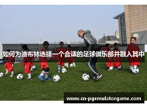 如何为迪布林选择一个合适的足球俱乐部并融入其中 如何为迪布林选择一个合适的足球俱乐部并融入其中