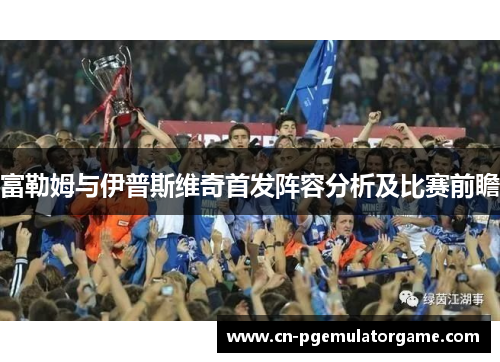 富勒姆与伊普斯维奇首发阵容分析及比赛前瞻