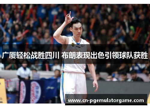 广厦轻松战胜四川 布朗表现出色引领球队获胜