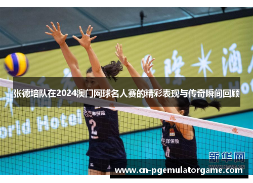 张德培队在2024澳门网球名人赛的精彩表现与传奇瞬间回顾