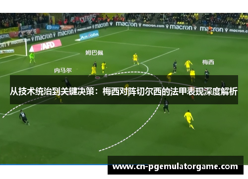 从技术统治到关键决策：梅西对阵切尔西的法甲表现深度解析